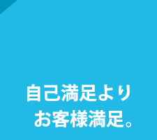 自己満足よりお客様満足。