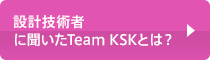 設計技術者に聞いたTeam KSKとは？