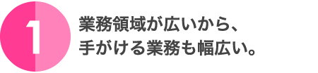 1.業務領域が広いから、手がける業務も幅広い。