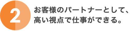 2.お客様のパートナーとして、高い視点で仕事ができる。