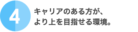 4.キャリアのある方が、より上を目指せる環境。
