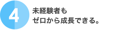 4.未経験者もゼロから成長できる。