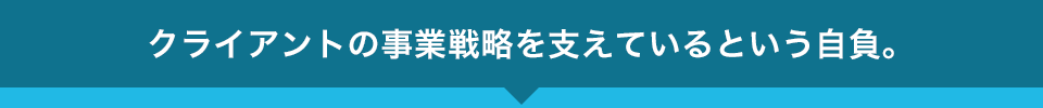 クライアントの事業戦略を支えているという自負。