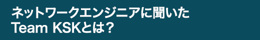 ネットワークエンジニアに聞いたTeam KSKとは？