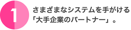 1.さまざまなシステムを手がける「大手企業のパートナー」。