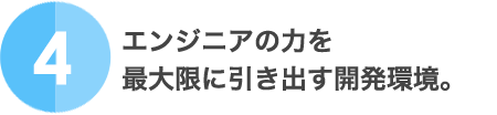 4.エンジニアの力を最大限に引き出す開発環境。
