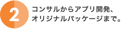 2.コンサルからアプリ開発、オリジナルパッケージまで。