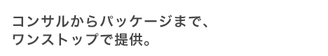 コンサルからパッケージまで、ワンストップで提供。