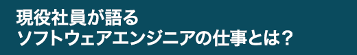 現役社員が語るソフトウェアエンジニアの仕事とは？
