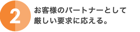 2.お客様のパートナーとして厳しい要求に応える。