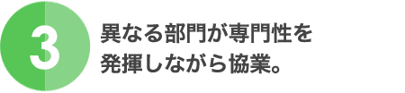 3.異なる部門が専門性を発揮しながら協業。