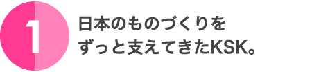 1.日本のものづくりをずっと支えてきたKSK。