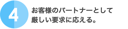 4.お客様のパートナーとして厳しい要求に応える。