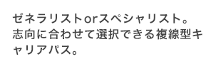 ゼネラリストorスペシャリスト。志向に合わせて選択できる複線型キャリアパス。