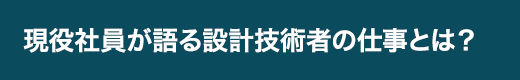 現役社員が語る設計技術者の仕事とは？